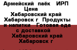 Армейский  паёк ( ИРП) › Цена ­ 220 - Хабаровский край, Хабаровск г. Продукты и напитки » Готовая еда с доставкой   . Хабаровский край,Хабаровск г.